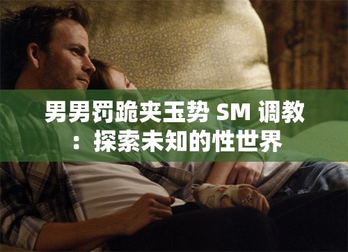 男男罚跪夹玉势 SM 调教：探索未知的性世界