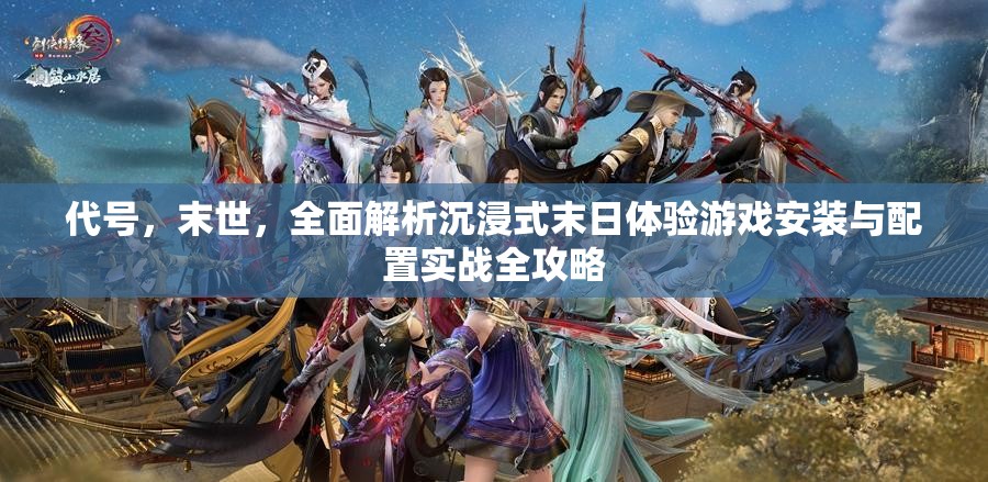 代号，末世，全面解析沉浸式末日体验游戏安装与配置实战全攻略