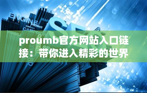 proumb官方网站入口链接：带你进入精彩的世界