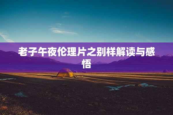 老子午夜伦理片之别样解读与感悟