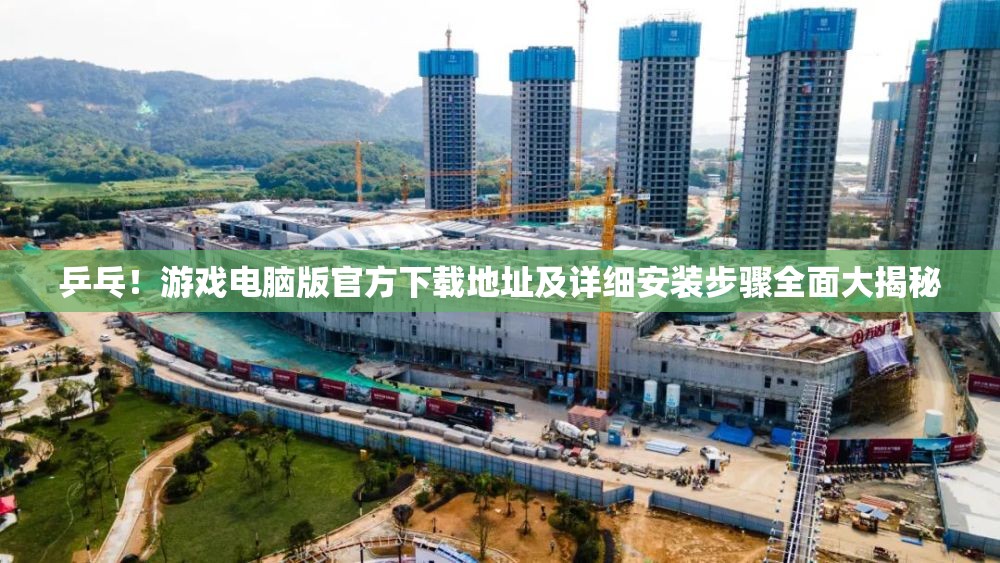乒乓！游戏电脑版官方下载地址及详细安装步骤全面大揭秘
