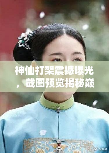 神仙打架震撼曝光，截图预览揭秘巅峰对决的激烈瞬间