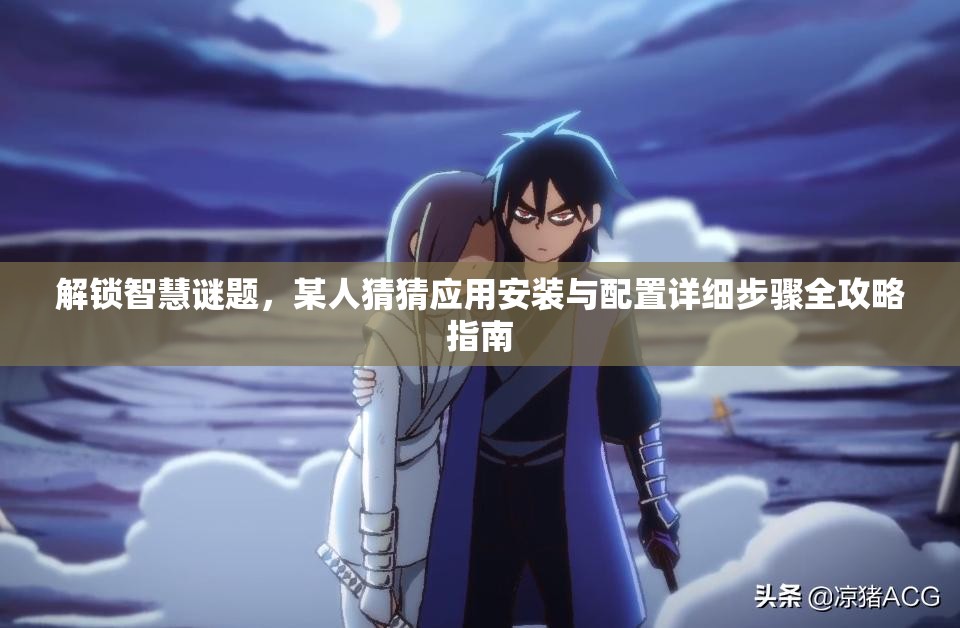 解锁智慧谜题，某人猜猜应用安装与配置详细步骤全攻略指南