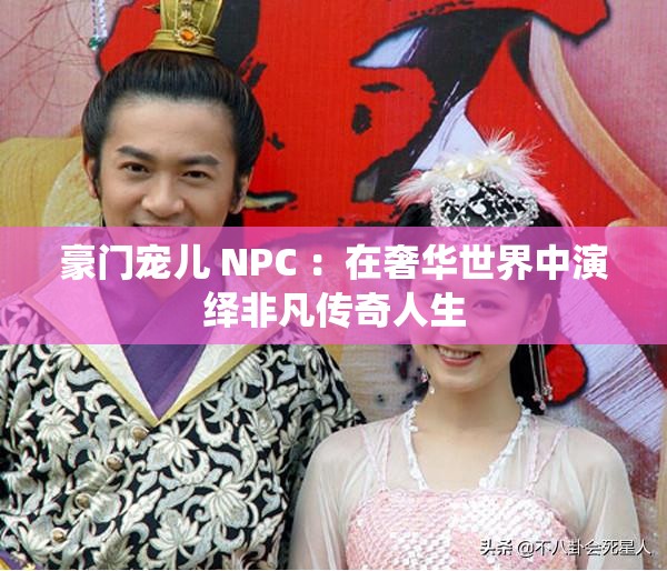 豪门宠儿 NPC ：在奢华世界中演绎非凡传奇人生