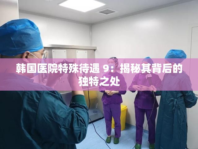 韩国医院特殊待遇 9：揭秘其背后的独特之处