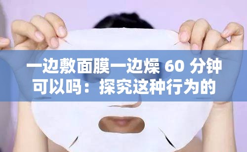 一边敷面膜一边燥 60 分钟可以吗：探究这种行为的可行性与影响