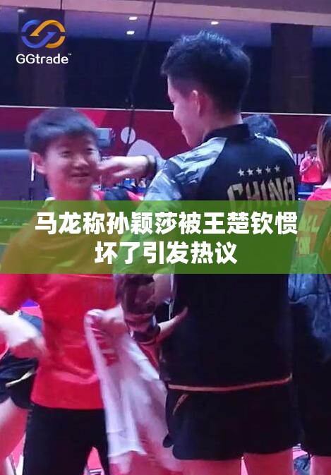 马龙称孙颖莎被王楚钦惯坏了引发热议