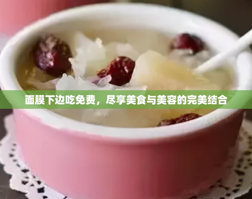 面膜下边吃免费，尽享美食与美容的完美结合