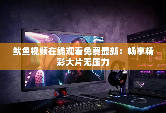 鱿鱼视频在线观看免费最新：畅享精彩大片无压力