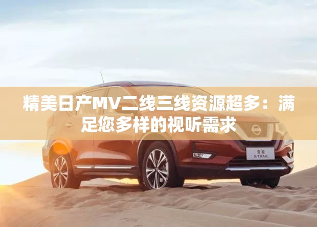 精美日产MV二线三线资源超多：满足您多样的视听需求