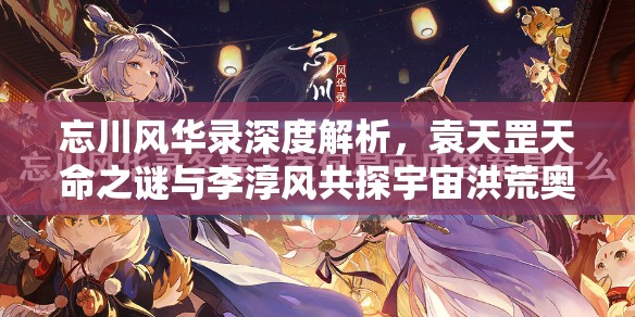 忘川风华录深度解析，袁天罡天命之谜与李淳风共探宇宙洪荒奥秘