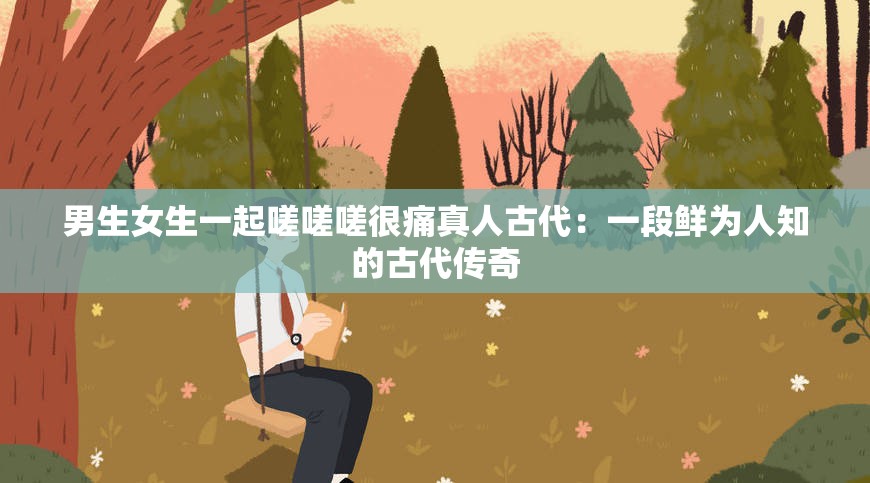 男生女生一起嗟嗟嗟很痛真人古代：一段鲜为人知的古代传奇