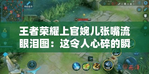 王者荣耀上官婉儿张嘴流眼泪图：这令人心碎的瞬间