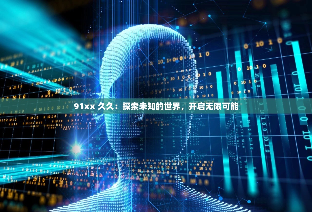 91xx 久久：探索未知的世界，开启无限可能