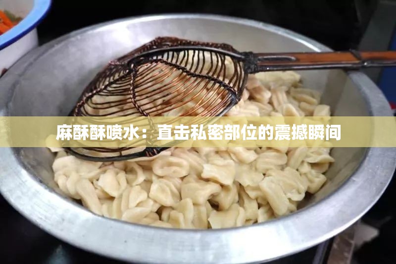 麻酥酥喷水：直击私密部位的震撼瞬间