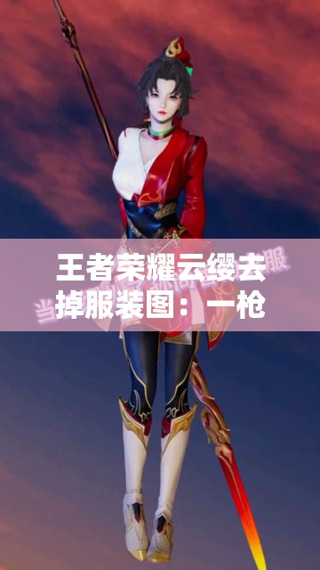 王者荣耀云缨去掉服装图：一枪定乾坤，女将军的英勇身姿