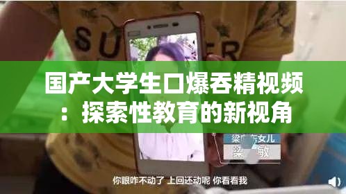 国产大学生口爆吞精视频：探索性教育的新视角