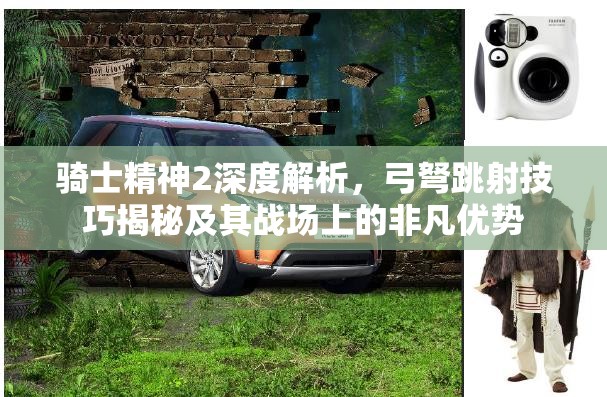 骑士精神2深度解析，弓弩跳射技巧揭秘及其战场上的非凡优势