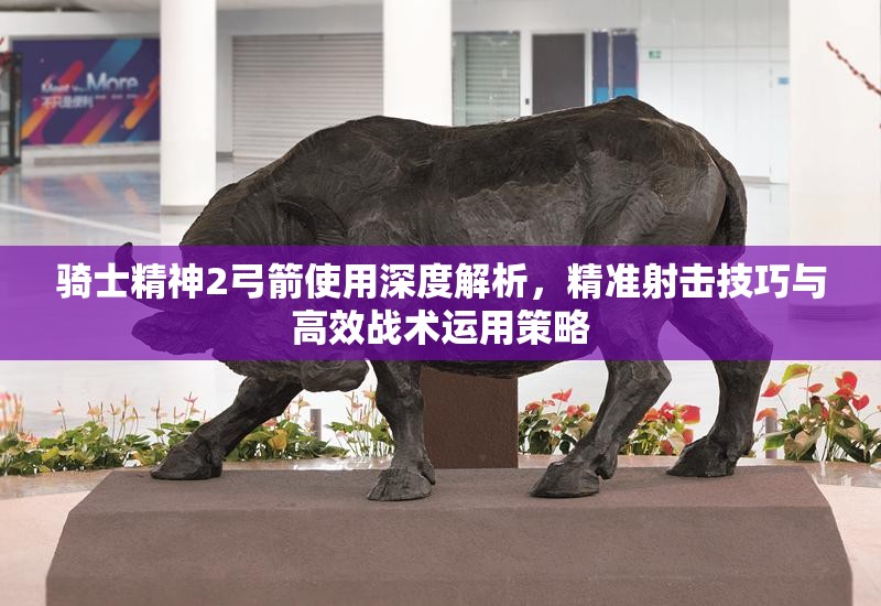 骑士精神2弓箭使用深度解析，精准射击技巧与高效战术运用策略