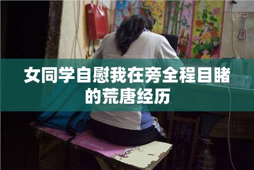 女同学自慰我在旁全程目睹的荒唐经历