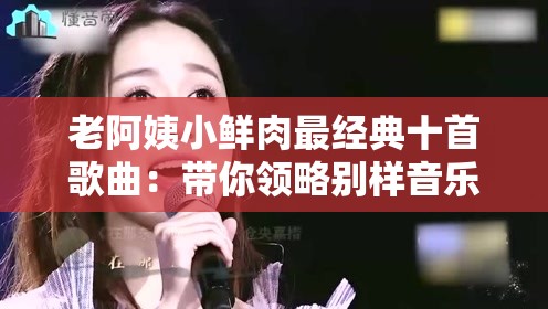 老阿姨小鲜肉最经典十首歌曲：带你领略别样音乐风情