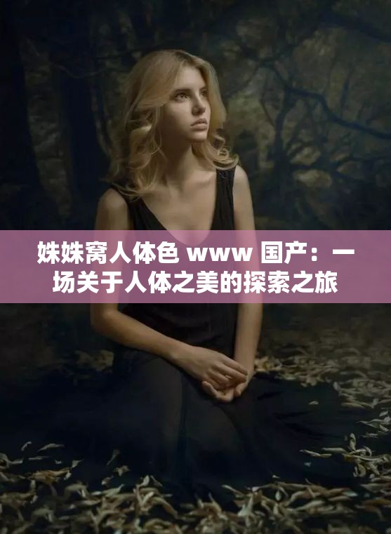 姝姝窝人体色 www 国产：一场关于人体之美的探索之旅