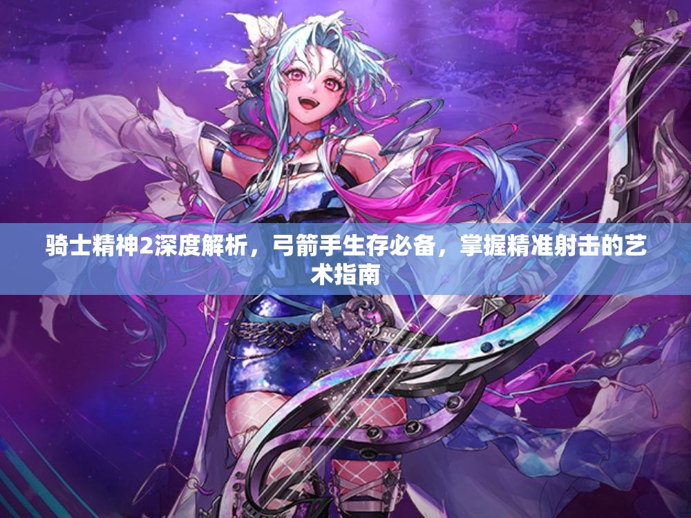 骑士精神2深度解析，弓箭手生存必备，掌握精准射击的艺术指南