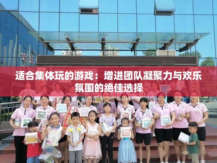 适合集体玩的游戏：增进团队凝聚力与欢乐氛围的绝佳选择