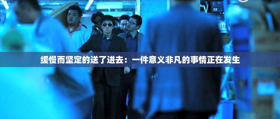 缓慢而坚定的送了进去：一件意义非凡的事情正在发生