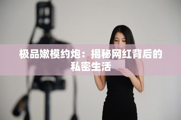 极品嫩模约炮：揭秘网红背后的私密生活