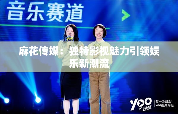麻花传媒：独特影视魅力引领娱乐新潮流
