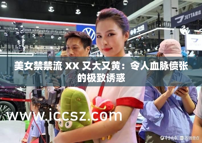 美女禁禁流 XX 又大又黄：令人血脉偾张的极致诱惑