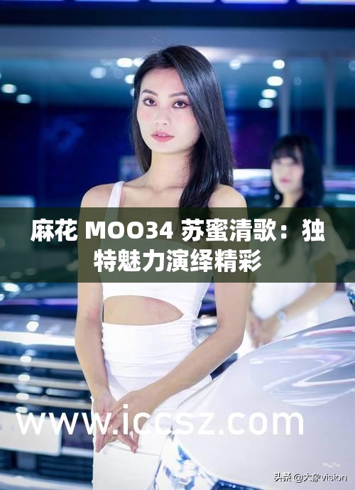 麻花 MOO34 苏蜜清歌：独特魅力演绎精彩