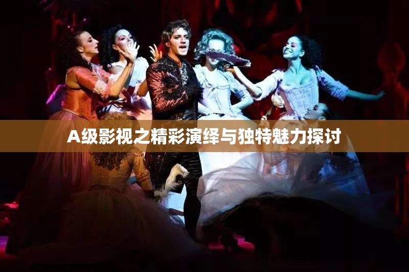 A级影视之精彩演绎与独特魅力探讨