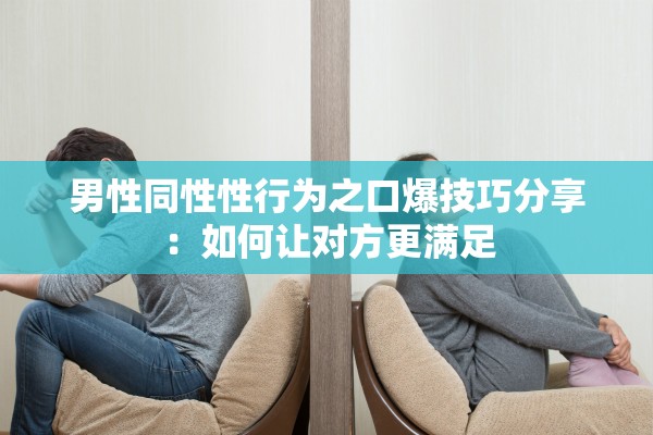 男性同性性行为之口爆技巧分享：如何让对方更满足