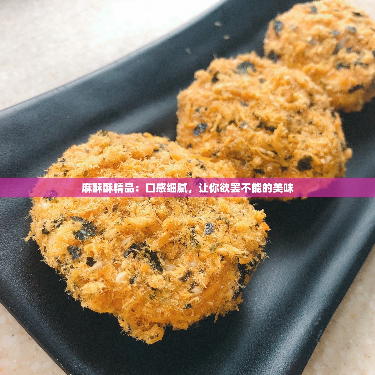 麻酥酥精品：口感细腻，让你欲罢不能的美味