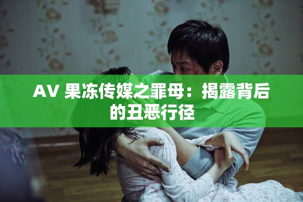 AV 果冻传媒之罪母：揭露背后的丑恶行径