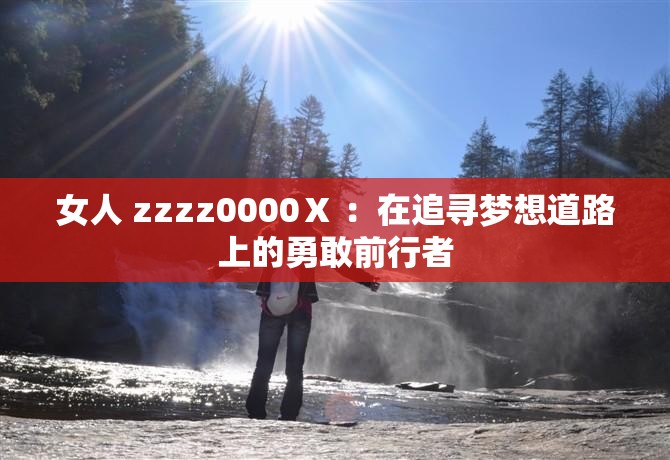 女人 zzzz0000Ⅹ ：在追寻梦想道路上的勇敢前行者