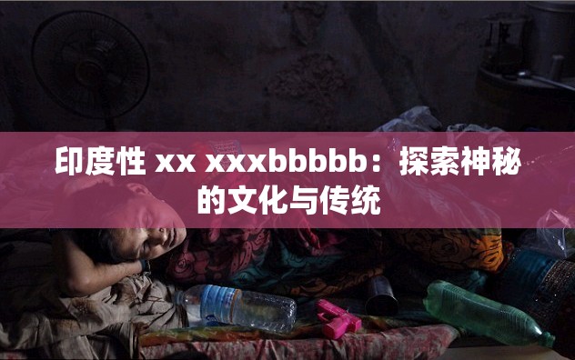 印度性 xx xxxbbbbb：探索神秘的文化与传统