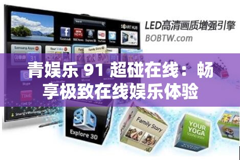 青娱乐 91 超碰在线：畅享极致在线娱乐体验