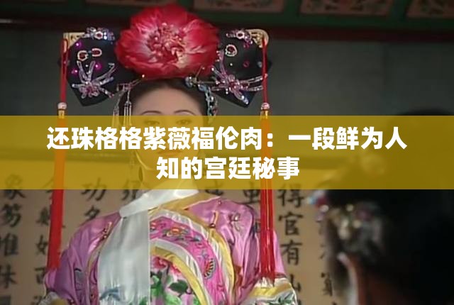 还珠格格紫薇福伦肉：一段鲜为人知的宫廷秘事