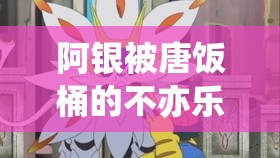 阿银被唐饭桶的不亦乐乎：一段令人捧腹大笑的奇妙经历