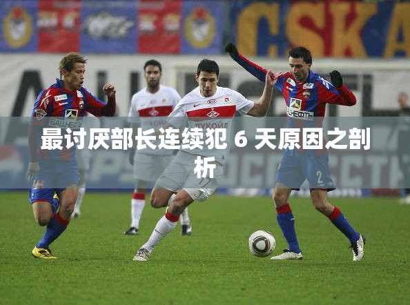 最讨厌部长连续犯 6 天原因之剖析