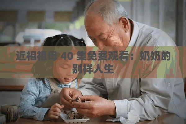 近相祖母 40 集免费观看：奶奶的别样人生