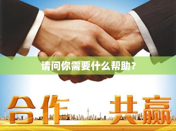 请问你需要什么帮助？