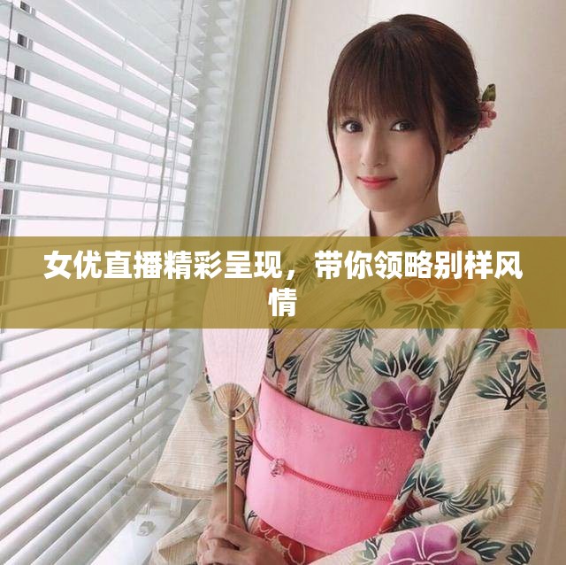 女优直播精彩呈现，带你领略别样风情