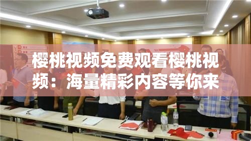 樱桃视频免费观看樱桃视频：海量精彩内容等你来探索