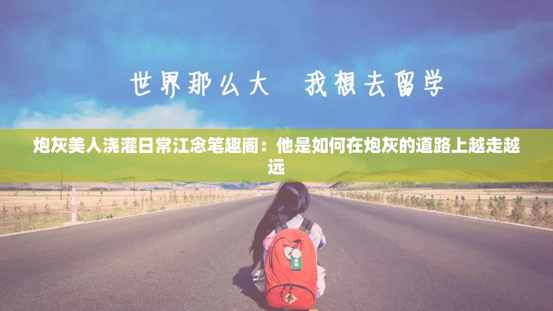 炮灰美人浇灌日常江念笔趣阁：他是如何在炮灰的道路上越走越远