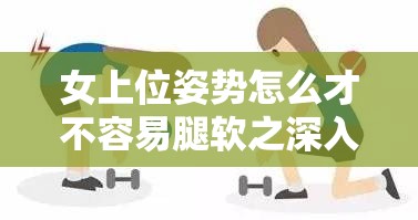 女上位姿势怎么才不容易腿软之深入探讨与实用技巧分享