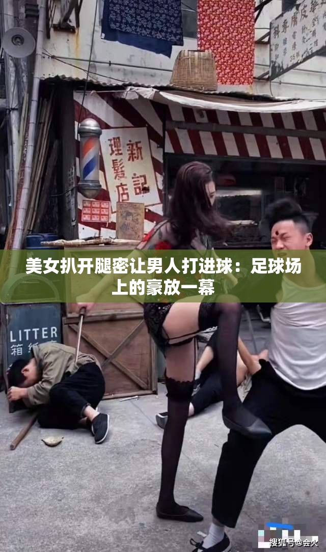 美女扒开腿密让男人打进球：足球场上的豪放一幕